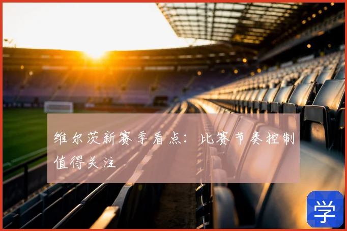 维尔茨新赛季看点：比赛节奏控制值得关注