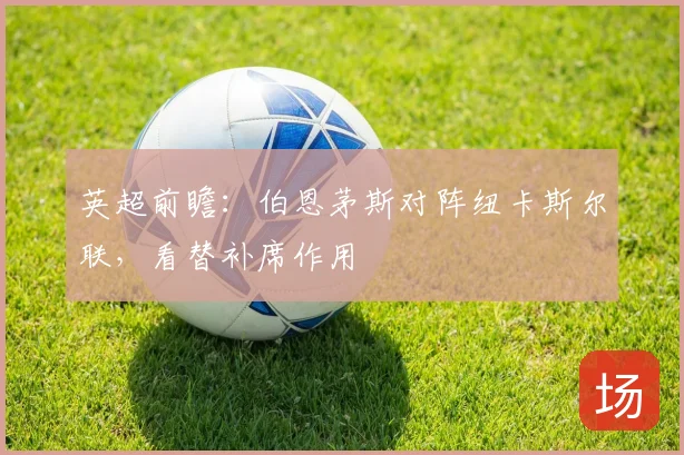 英超前瞻：伯恩茅斯对阵纽卡斯尔联，看替补席作用