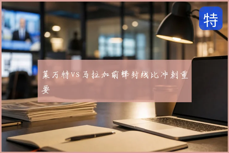莱万特vs马拉加前锋封线比冲刺重要