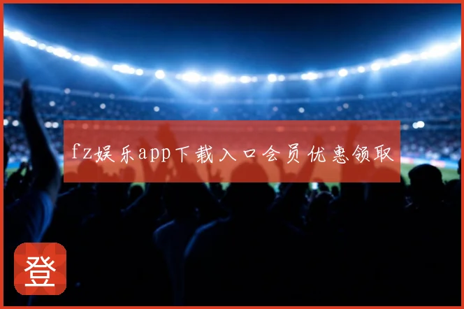 fz娱乐app下载入口会员优惠领取