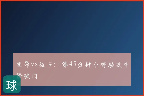 里昂vs纽卡：第45分钟小将助攻中锋破门