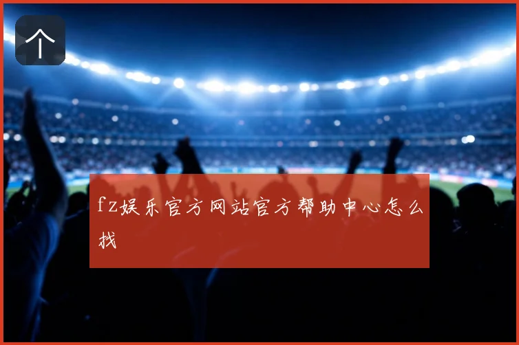 fz娱乐官方网站官方帮助中心怎么找