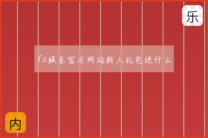 fz娱乐官方网站新人礼包送什么