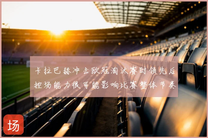 卡拉巴赫冲击欧冠淘汰赛时领先后控场能力很可能影响比赛整体节奏